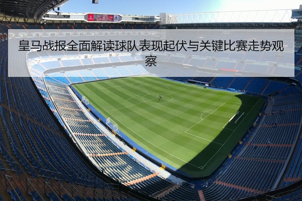 皇马战报全面解读球队表现起伏与关键比赛走势观察