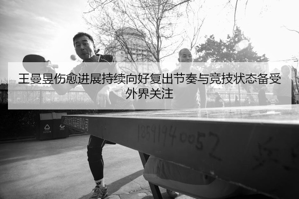 王曼昱伤愈进展持续向好复出节奏与竞技状态备受外界关注