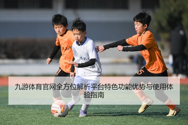 九游体育官网全方位解析平台特色功能优势与使用体验指南