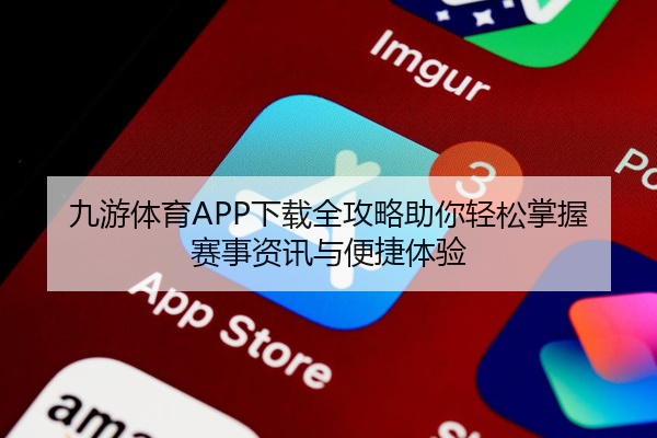 九游体育APP下载全攻略助你轻松掌握赛事资讯与便捷体验