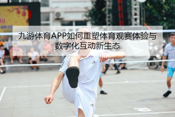 九游体育APP如何重塑体育观赛体验与数字化互动新生态