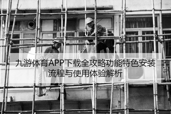 九游体育APP下载全攻略功能特色安装流程与使用体验解析