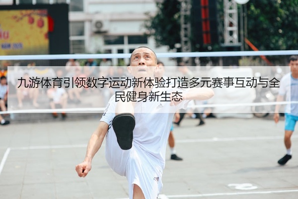 九游体育引领数字运动新体验打造多元赛事互动与全民健身新生态